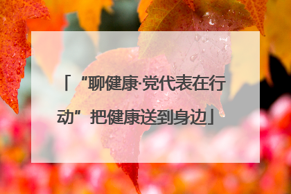 “聊健康·党代表在行动”把健康送到身边