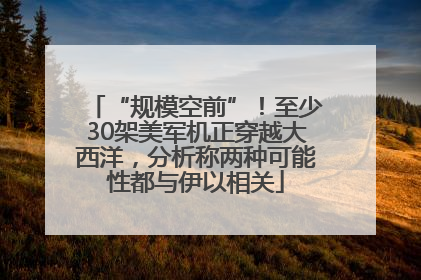 “规模空前”！至少30架美军机正穿越大西洋，分析称两种可能性都与伊以相关