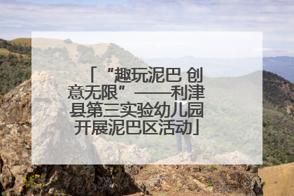 “趣玩泥巴 创意无限”——利津县第三实验幼儿园开展泥巴区活动