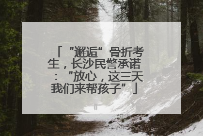“邂逅”骨折考生，长沙民警承诺：“放心，这三天我们来帮孩子”