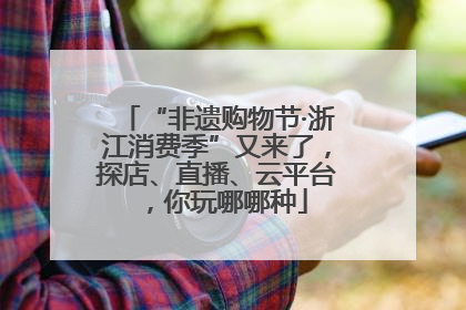 “非遗购物节·浙江消费季”又来了，探店、直播、云平台，你玩哪哪种