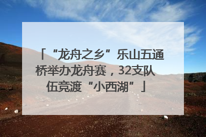 “龙舟之乡”乐山五通桥举办龙舟赛，32支队伍竞渡“小西湖”