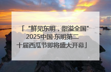 “鲜见东明，甜溢全国” 2025中国·东明第二十届西瓜节即将盛大开幕