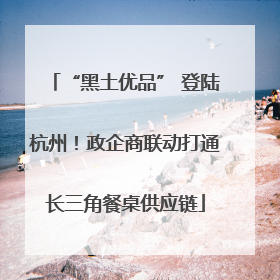“黑土优品” 登陆杭州！政企商联动打通长三角餐桌供应链
