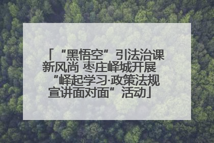 “黑悟空”引法治课新风尚 枣庄峄城开展“峄起学习·政策法规宣讲面对面”活动