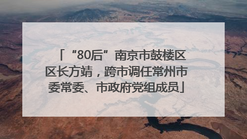 “80后”南京市鼓楼区区长方靖，跨市调任常州市委常委、市政府党组成员