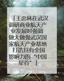 王忠林在武汉调研商业航天产业发展时强调 做大做强武汉国家航天产业基地 打造具有全国影响力的“中国星谷”