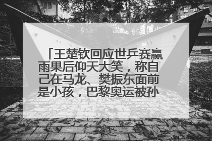 王楚钦回应世乒赛赢雨果后仰天大笑，称自己在马龙、樊振东面前是小孩，巴黎奥运被孙颖莎带着打
