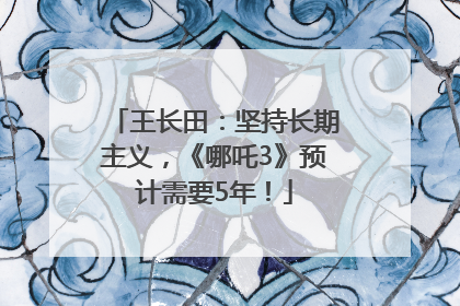 王长田：坚持长期主义，《哪吒3》预计需要5年！