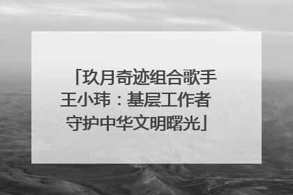 玖月奇迹组合歌手王小玮：基层工作者守护中华文明曙光