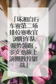 环湘自行车赛第二场排位赛收官 浏阳车队强势领跑，多支劲旅上演圈数拉锯战