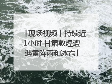 现场视频丨持续近1小时 甘肃敦煌遭遇雷阵雨和冰雹