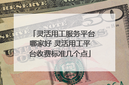 灵活用工服务平台哪家好 灵活用工平台收费标准几个点
