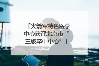 火箭军特色医学中心获评北京市“三级卒中中心”