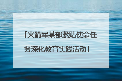 火箭军某部紧贴使命任务深化教育实践活动