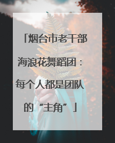 烟台市老干部海浪花舞蹈团：每个人都是团队的“主角”