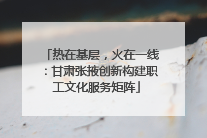 热在基层，火在一线：甘肃张掖创新构建职工文化服务矩阵