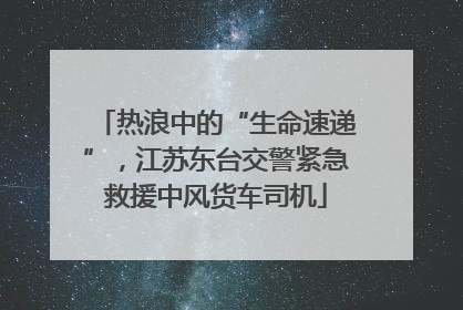 热浪中的“生命速递”，江苏东台交警紧急救援中风货车司机