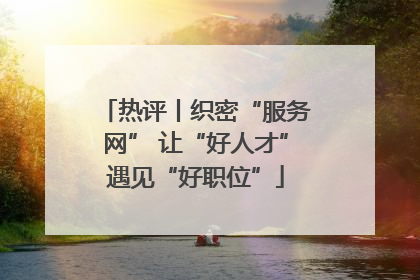 热评丨织密“服务网” 让“好人才”遇见“好职位”