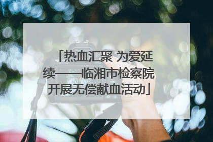 热血汇聚 为爱延续——临湘市检察院开展无偿献血活动