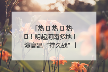 热 ҈ 热 ҈ 热 ҈！明起河南多地上演高温“持久战”