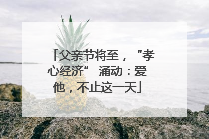 父亲节将至，“孝心经济” 涌动：爱他，不止这一天