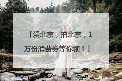 爱北京，拍北京，1万份消费券等你领！