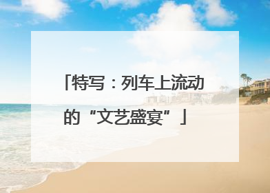 特写：列车上流动的“文艺盛宴”