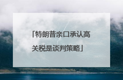 特朗普亲口承认高关税是谈判策略