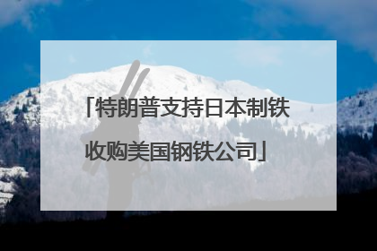 特朗普支持日本制铁收购美国钢铁公司