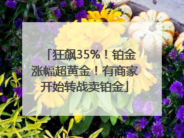 狂飙35%！铂金涨幅超黄金！有商家开始转战卖铂金