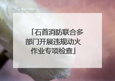 石首消防联合多部门开展违规动火作业专项检查