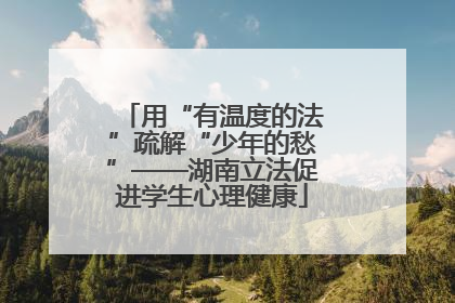 用“有温度的法”疏解“少年的愁”——湖南立法促进学生心理健康