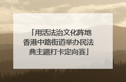 用活法治文化阵地 香港中路街道举办民法典主题打卡定向赛