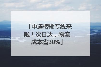 申通樱桃专线来啦！次日达，物流成本省30%