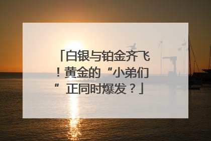 白银与铂金齐飞！黄金的“小弟们”正同时爆发？