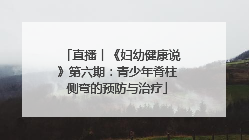 直播丨《妇幼健康说》第六期：青少年脊柱侧弯的预防与治疗