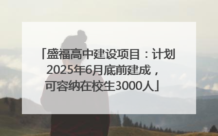 盛福高中建设项目：计划2025年6月底前建成，可容纳在校生3000人
