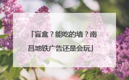 盲盒？能吃的墙？南昌地铁广告还是会玩