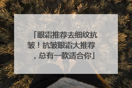眼霜推荐去细纹抗皱！抗皱眼霜大推荐，总有一款适合你