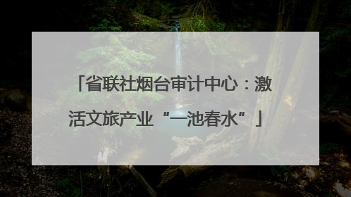 省联社烟台审计中心：激活文旅产业“一池春水”