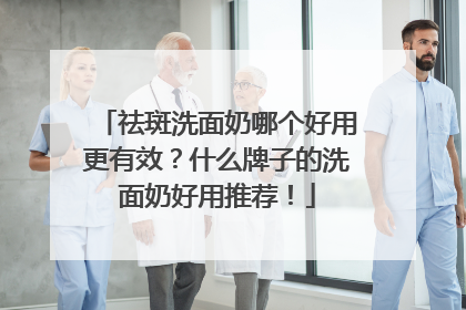 祛斑洗面奶哪个好用更有效？什么牌子的洗面奶好用推荐！