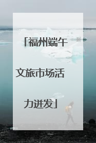 福州端午文旅市场活力迸发
