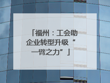 福州：工会助企业转型升级“一臂之力”
