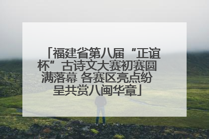 福建省第八届“正谊杯”古诗文大赛初赛圆满落幕 各赛区亮点纷呈共赏八闽华章