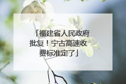 福建省人民政府批复！宁古高速收费标准定了