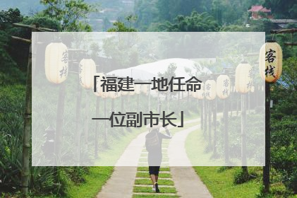 福建一地任命一位副市长