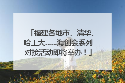 福建各地市、清华、哈工大……海创会系列对接活动即将举办！