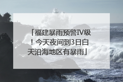 福建暴雨预警Ⅳ级！今天夜间到3日白天沿海地区有暴雨