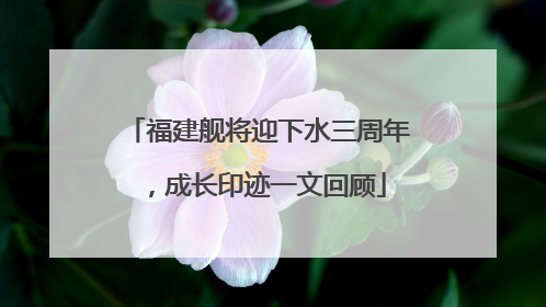 福建舰将迎下水三周年，成长印迹一文回顾